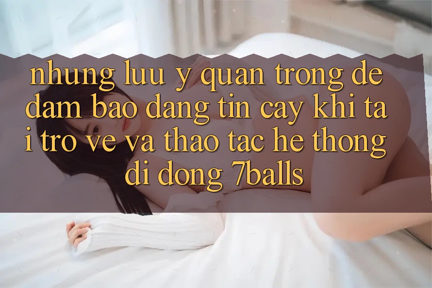 Những Lưu Ý Quan Trọng Để Đảm Bảo Đáng tin cậy Khi Tải trở về Và Thao tác Hệ thống di động 7balls