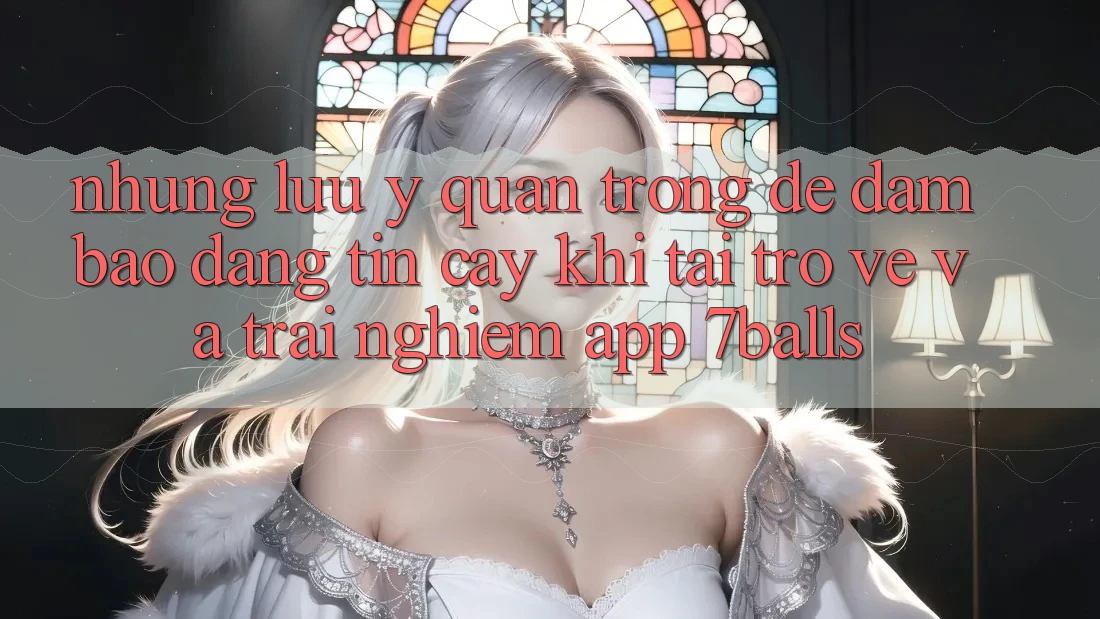 Những Lưu Ý Quan Trọng Để Đảm Bảo Đáng tin cậy Khi Tải trở về Và Trải nghiệm App 7balls