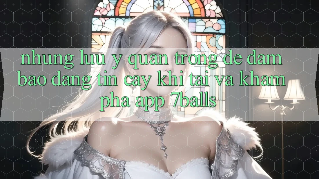 Những Lưu Ý Quan Trọng Để Đảm Bảo Đáng tin cậy Khi Tải Và Khám phá App 7balls Những Lưu Ý Quan Trọng Để Đảm Bảo Đáng tin cậy Khi Tải Và Khám phá App 7balls