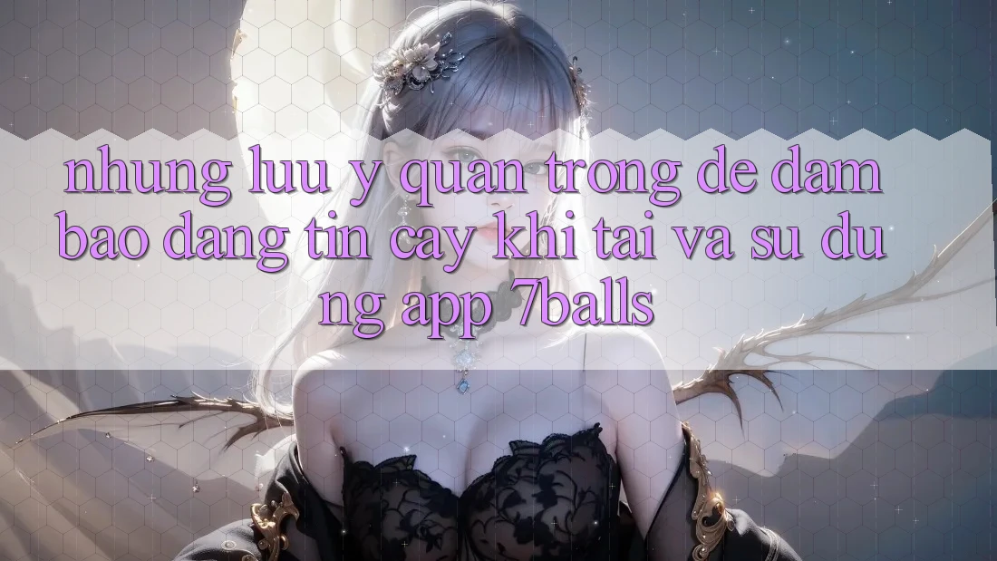 Những Lưu Ý Quan Trọng Để Đảm Bảo Đáng tin cậy Khi Tải Và Sử Dụng App 7balls