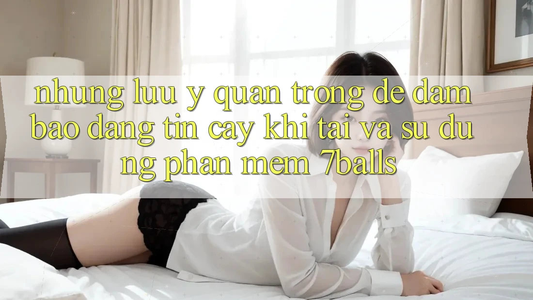Những Lưu Ý Quan Trọng Để Đảm Bảo Đáng tin cậy Khi Tải Và Sử Dụng Phần mềm 7balls