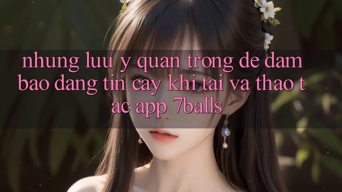 Những Lưu Ý Quan Trọng Để Đảm Bảo Đáng tin cậy Khi Tải Và Thao tác App 7balls