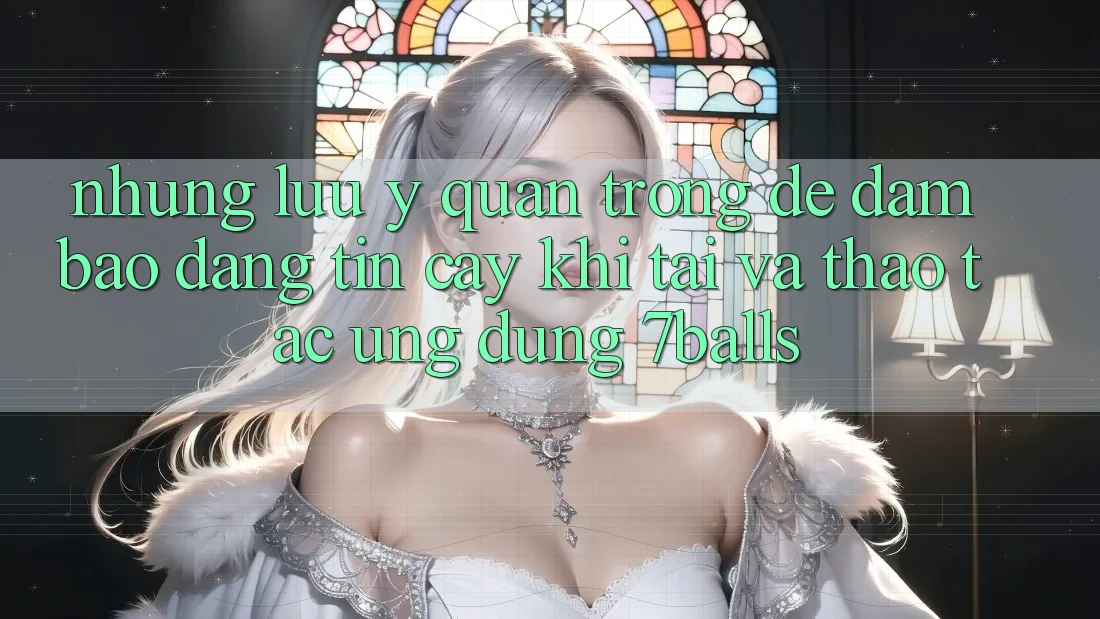 Những Lưu Ý Quan Trọng Để Đảm Bảo Đáng tin cậy Khi Tải Và Thao tác Ứng dụng 7balls Những Lưu Ý Quan Trọng Để Đảm Bảo Đáng tin cậy Khi Tải Và Thao tác Ứng dụng 7balls