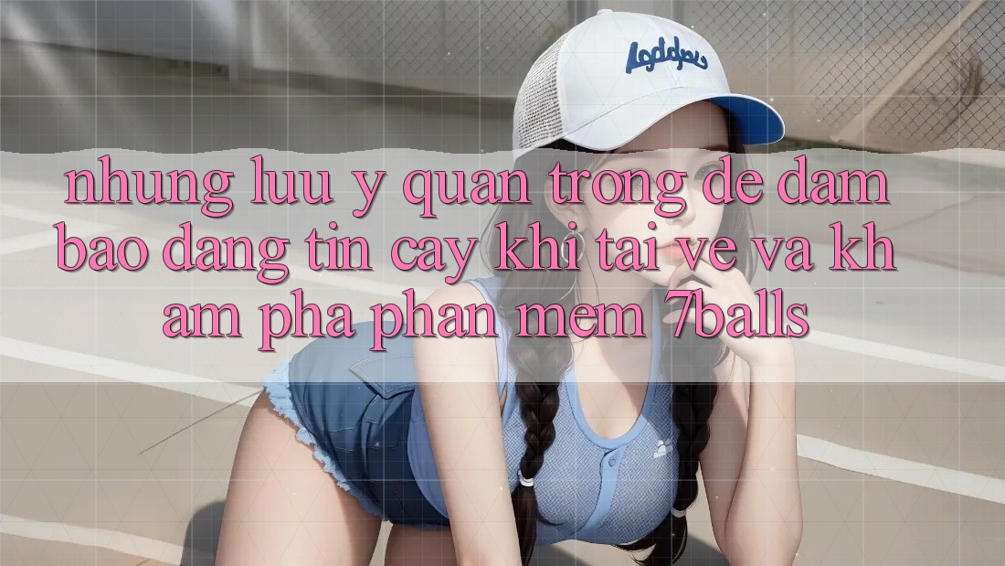 Những Lưu Ý Quan Trọng Để Đảm Bảo Đáng tin cậy Khi Tải về Và Khám phá Phần mềm 7balls