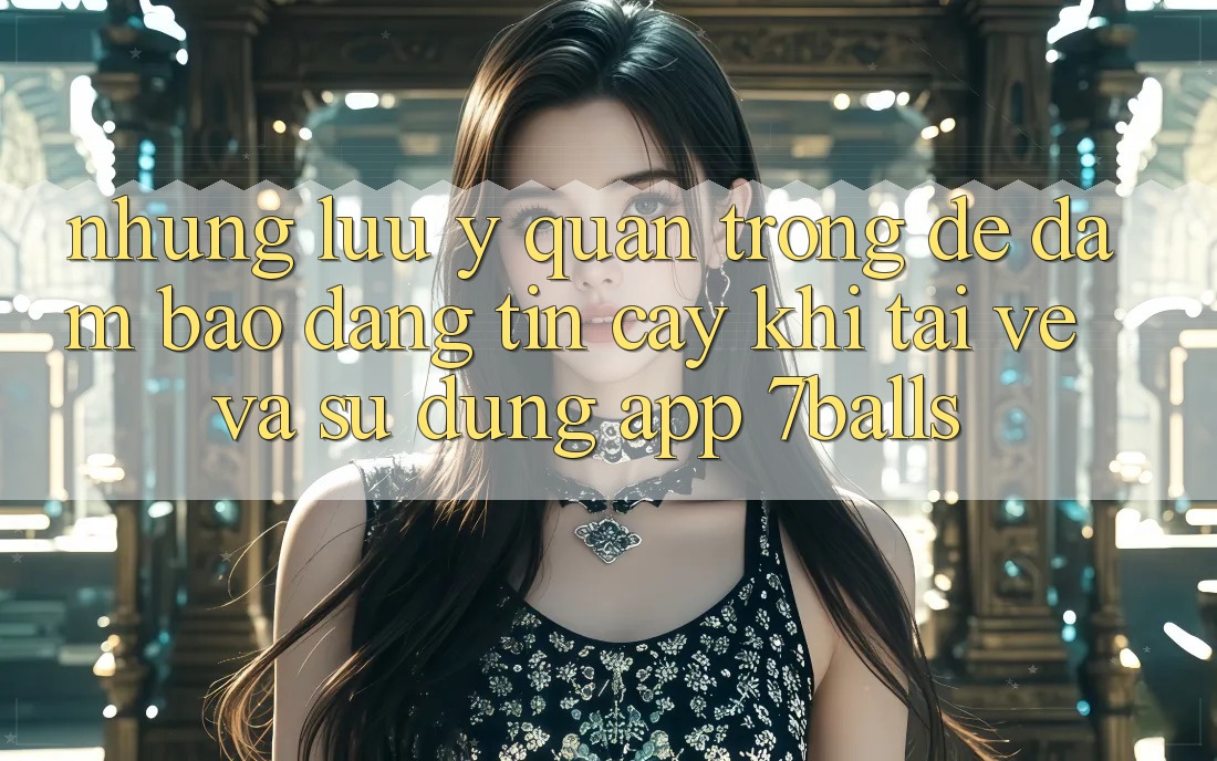 Những Lưu Ý Quan Trọng Để Đảm Bảo Đáng tin cậy Khi Tải về Và Sử Dụng App 7balls