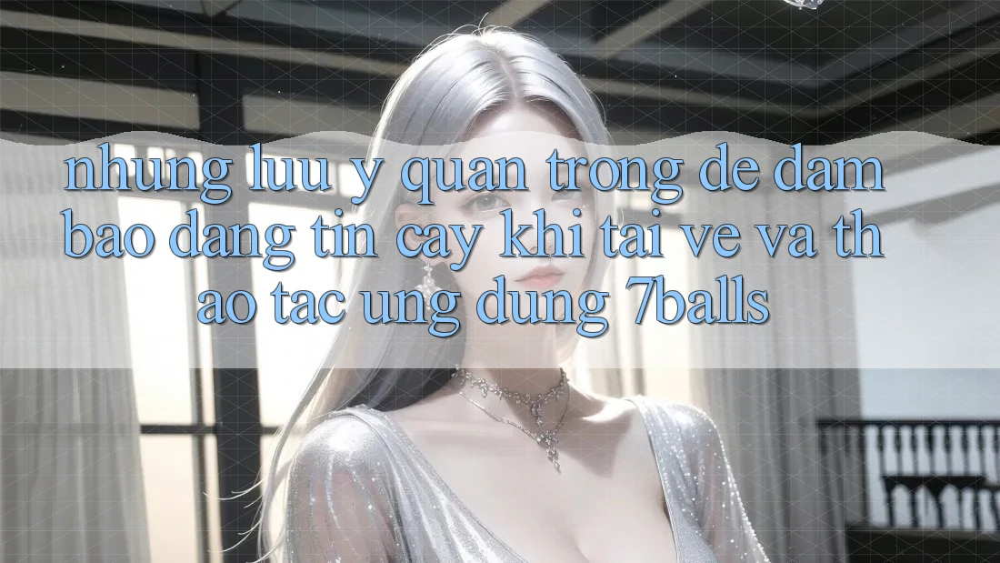 Những Lưu Ý Quan Trọng Để Đảm Bảo Đáng tin cậy Khi Tải về Và Thao tác Ứng dụng 7balls