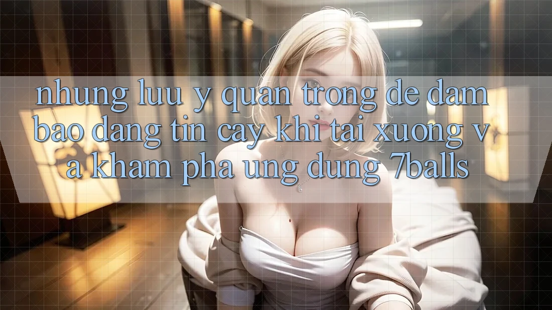 Những Lưu Ý Quan Trọng Để Đảm Bảo Đáng tin cậy Khi Tải xuống Và Khám phá Ứng dụng 7balls