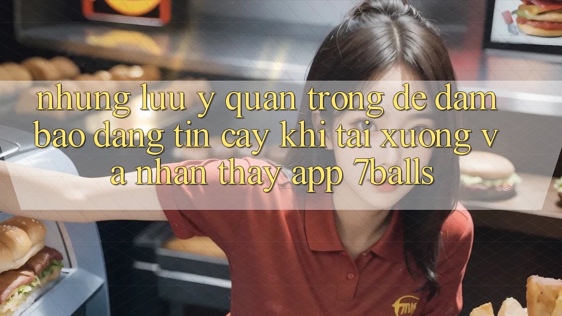 Những Lưu Ý Quan Trọng Để Đảm Bảo Đáng tin cậy Khi Tải xuống Và Nhận thấy App 7balls