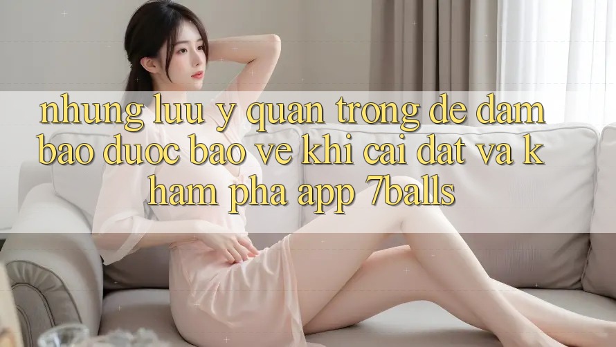 Những Lưu Ý Quan Trọng Để Đảm Bảo Được bảo vệ Khi Cài đặt Và Khám phá App 7balls Những Lưu Ý Quan Trọng Để Đảm Bảo Được bảo vệ Khi Cài đặt Và Khám phá App 7balls