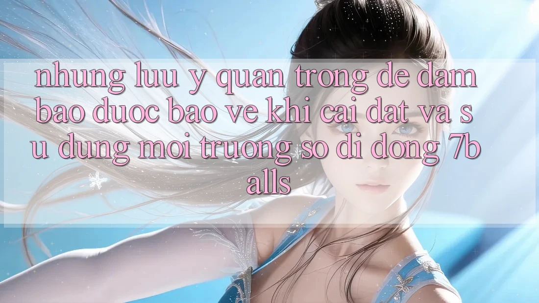 Những Lưu Ý Quan Trọng Để Đảm Bảo Được bảo vệ Khi Cài đặt Và Sử Dụng Môi trường số di động 7balls Những Lưu Ý Quan Trọng Để Đảm Bảo Được bảo vệ Khi Cài đặt Và Sử Dụng Môi trường số di động 7balls