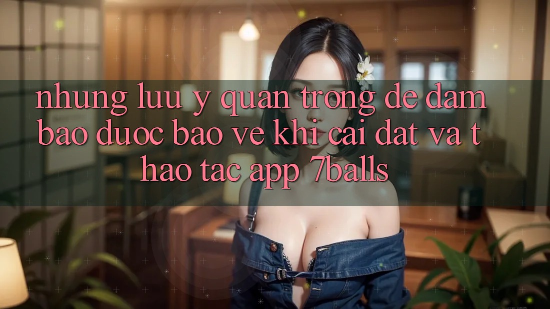 Những Lưu Ý Quan Trọng Để Đảm Bảo Được bảo vệ Khi Cài đặt Và Thao tác App 7balls Những Lưu Ý Quan Trọng Để Đảm Bảo Được bảo vệ Khi Cài đặt Và Thao tác App 7balls