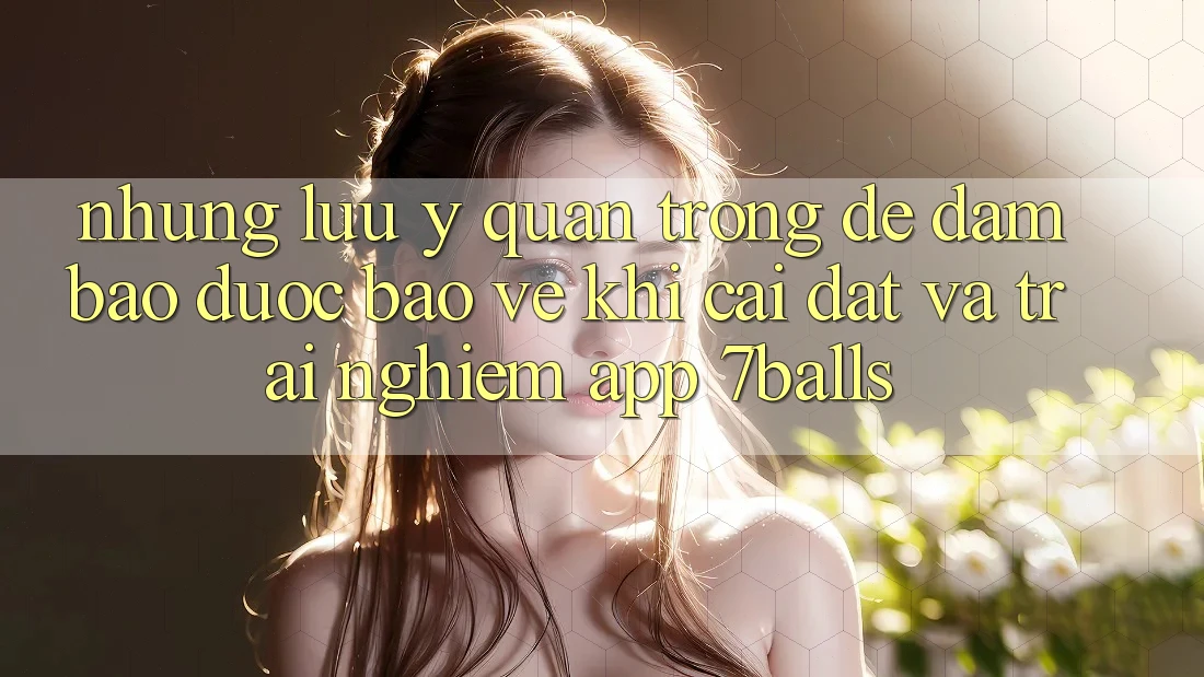 Những Lưu Ý Quan Trọng Để Đảm Bảo Được bảo vệ Khi Cài đặt Và Trải nghiệm App 7balls