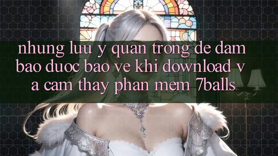 Những Lưu Ý Quan Trọng Để Đảm Bảo Được bảo vệ Khi Download Và Cảm thấy Phần mềm 7balls
