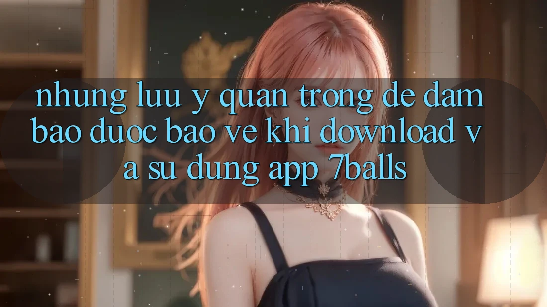 Những Lưu Ý Quan Trọng Để Đảm Bảo Được bảo vệ Khi Download Và Sử Dụng App 7balls Những Lưu Ý Quan Trọng Để Đảm Bảo Được bảo vệ Khi Download Và Sử Dụng App 7balls