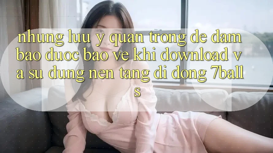 Những Lưu Ý Quan Trọng Để Đảm Bảo Được bảo vệ Khi Download Và Sử Dụng Nền tảng di động 7balls