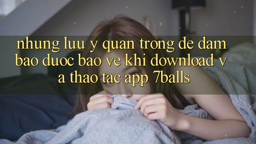 Những Lưu Ý Quan Trọng Để Đảm Bảo Được bảo vệ Khi Download Và Thao tác App 7balls Những Lưu Ý Quan Trọng Để Đảm Bảo Được bảo vệ Khi Download Và Thao tác App 7balls