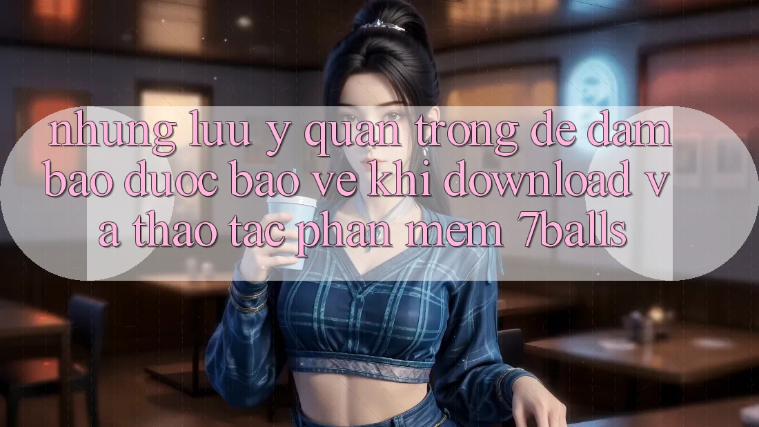 Những Lưu Ý Quan Trọng Để Đảm Bảo Được bảo vệ Khi Download Và Thao tác Phần mềm 7balls