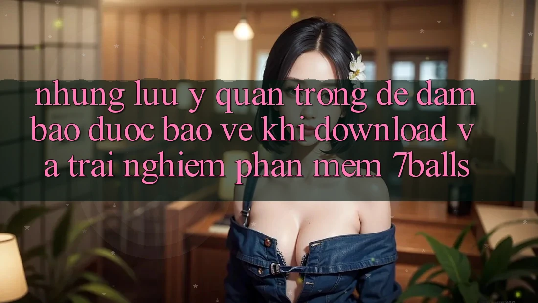Những Lưu Ý Quan Trọng Để Đảm Bảo Được bảo vệ Khi Download Và Trải nghiệm Phần mềm 7balls