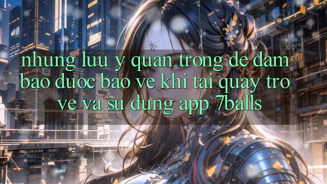 Những Lưu Ý Quan Trọng Để Đảm Bảo Được bảo vệ Khi Tải quay trở về Và Sử Dụng App 7balls