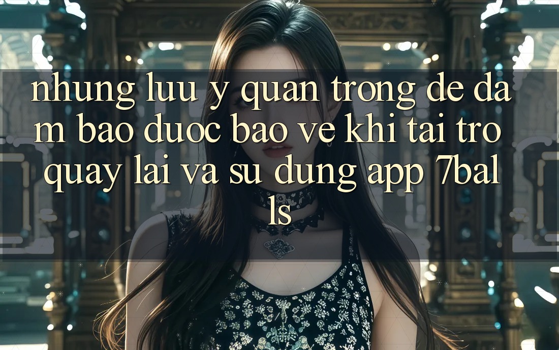 Những Lưu Ý Quan Trọng Để Đảm Bảo Được bảo vệ Khi Tải trở quay lại Và Sử Dụng App 7balls