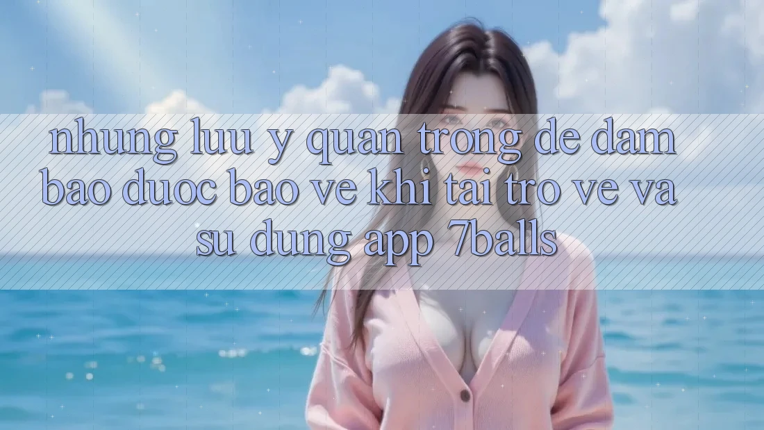 Những Lưu Ý Quan Trọng Để Đảm Bảo Được bảo vệ Khi Tải trở về Và Sử Dụng App 7balls Những Lưu Ý Quan Trọng Để Đảm Bảo Được bảo vệ Khi Tải trở về Và Sử Dụng App 7balls