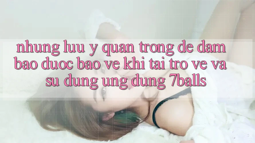Những Lưu Ý Quan Trọng Để Đảm Bảo Được bảo vệ Khi Tải trở về Và Sử Dụng Ứng dụng 7balls Những Lưu Ý Quan Trọng Để Đảm Bảo Được bảo vệ Khi Tải trở về Và Sử Dụng Ứng dụng 7balls