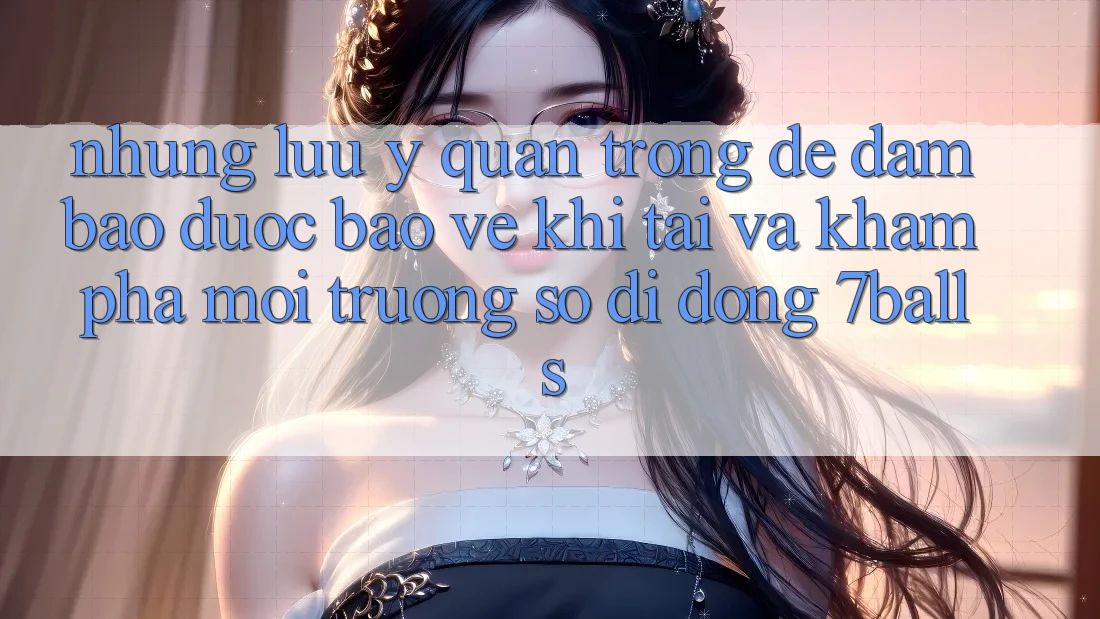 Những Lưu Ý Quan Trọng Để Đảm Bảo Được bảo vệ Khi Tải Và Khám phá Môi trường số di động 7balls Những Lưu Ý Quan Trọng Để Đảm Bảo Được bảo vệ Khi Tải Và Khám phá Môi trường số di động 7balls