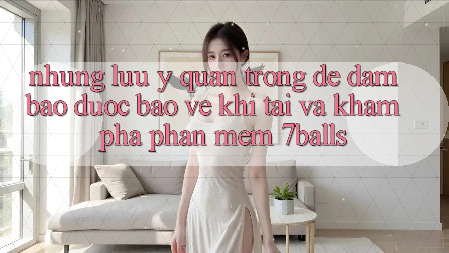 Những Lưu Ý Quan Trọng Để Đảm Bảo Được bảo vệ Khi Tải Và Khám phá Phần mềm 7balls