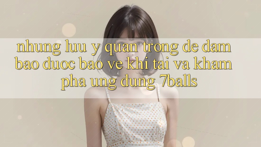 Những Lưu Ý Quan Trọng Để Đảm Bảo Được bảo vệ Khi Tải Và Khám phá Ứng dụng 7balls Những Lưu Ý Quan Trọng Để Đảm Bảo Được bảo vệ Khi Tải Và Khám phá Ứng dụng 7balls
