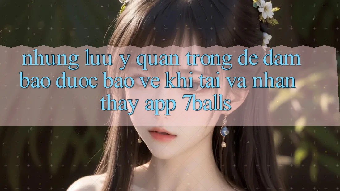 Những Lưu Ý Quan Trọng Để Đảm Bảo Được bảo vệ Khi Tải Và Nhận thấy App 7balls