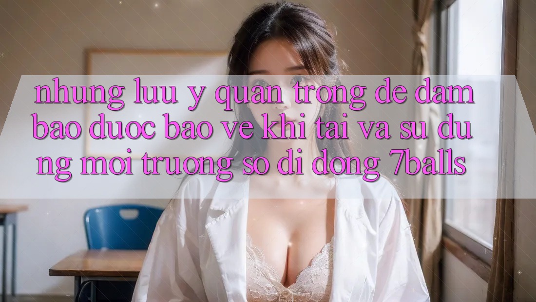 Những Lưu Ý Quan Trọng Để Đảm Bảo Được bảo vệ Khi Tải Và Sử Dụng Môi trường số di động 7balls Những Lưu Ý Quan Trọng Để Đảm Bảo Được bảo vệ Khi Tải Và Sử Dụng Môi trường số di động 7balls