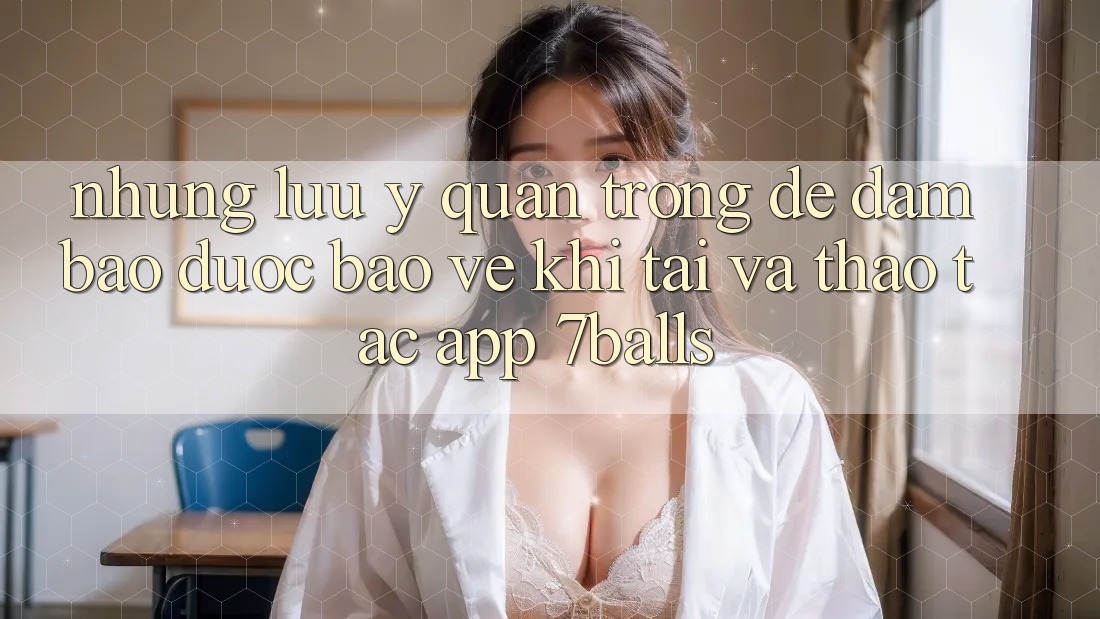 Những Lưu Ý Quan Trọng Để Đảm Bảo Được bảo vệ Khi Tải Và Thao tác App 7balls