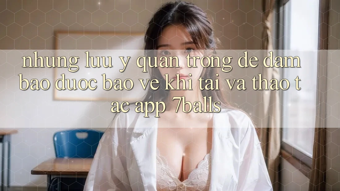 Những Lưu Ý Quan Trọng Để Đảm Bảo Được bảo vệ Khi Tải Và Thao tác App 7balls
