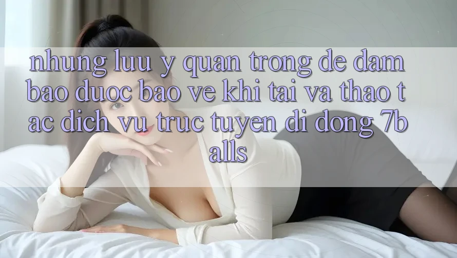 Những Lưu Ý Quan Trọng Để Đảm Bảo Được bảo vệ Khi Tải Và Thao tác Dịch vụ trực tuyến di động 7balls Những Lưu Ý Quan Trọng Để Đảm Bảo Được bảo vệ Khi Tải Và Thao tác Dịch vụ trực tuyến di động 7balls