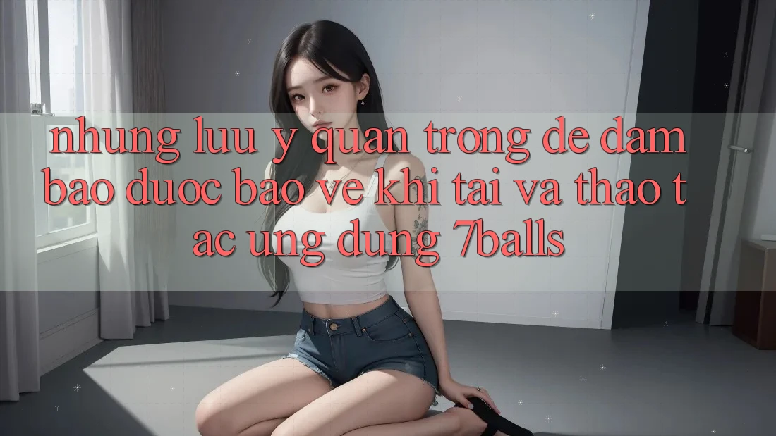 Những Lưu Ý Quan Trọng Để Đảm Bảo Được bảo vệ Khi Tải Và Thao tác Ứng dụng 7balls Những Lưu Ý Quan Trọng Để Đảm Bảo Được bảo vệ Khi Tải Và Thao tác Ứng dụng 7balls
