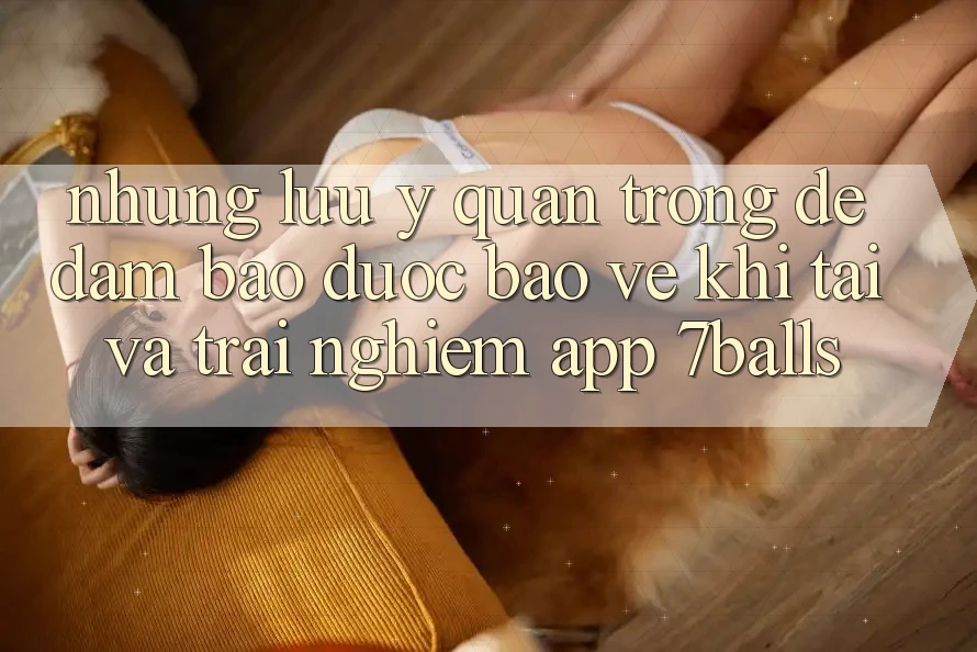Những Lưu Ý Quan Trọng Để Đảm Bảo Được bảo vệ Khi Tải Và Trải nghiệm App 7balls Những Lưu Ý Quan Trọng Để Đảm Bảo Được bảo vệ Khi Tải Và Trải nghiệm App 7balls