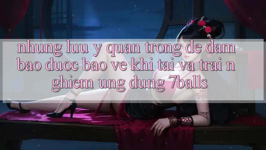 Những Lưu Ý Quan Trọng Để Đảm Bảo Được bảo vệ Khi Tải Và Trải nghiệm Ứng dụng 7balls