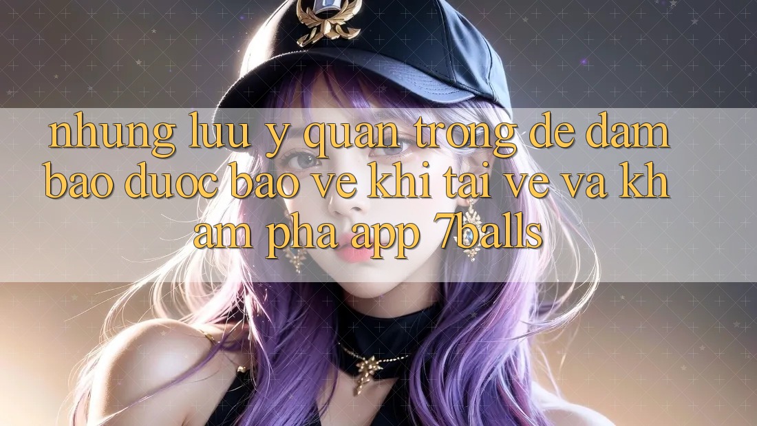 Những Lưu Ý Quan Trọng Để Đảm Bảo Được bảo vệ Khi Tải về Và Khám phá App 7balls Những Lưu Ý Quan Trọng Để Đảm Bảo Được bảo vệ Khi Tải về Và Khám phá App 7balls