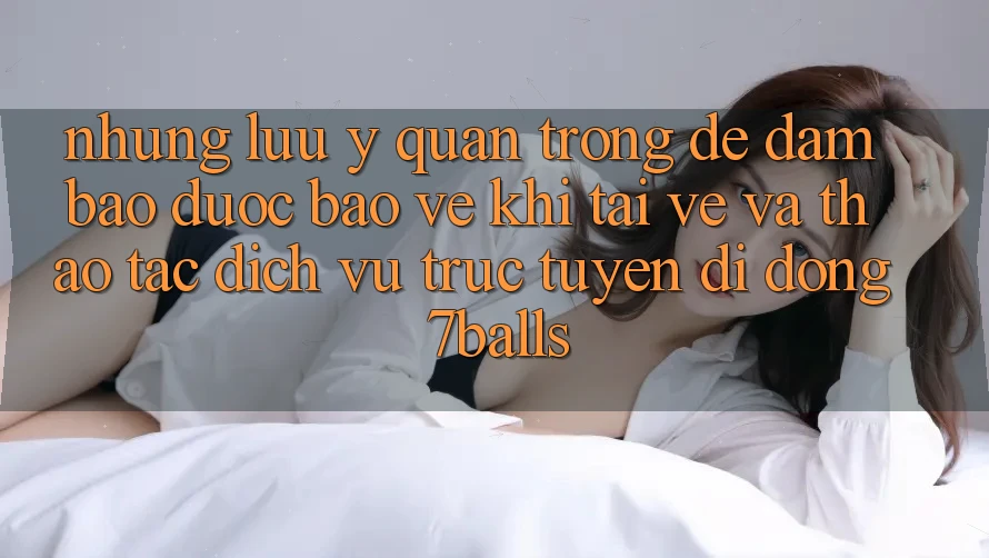 Những Lưu Ý Quan Trọng Để Đảm Bảo Được bảo vệ Khi Tải về Và Thao tác Dịch vụ trực tuyến di động 7balls