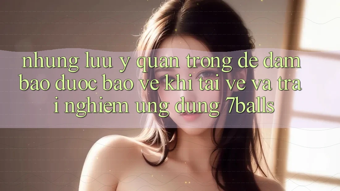 Những Lưu Ý Quan Trọng Để Đảm Bảo Được bảo vệ Khi Tải về Và Trải nghiệm Ứng dụng 7balls
