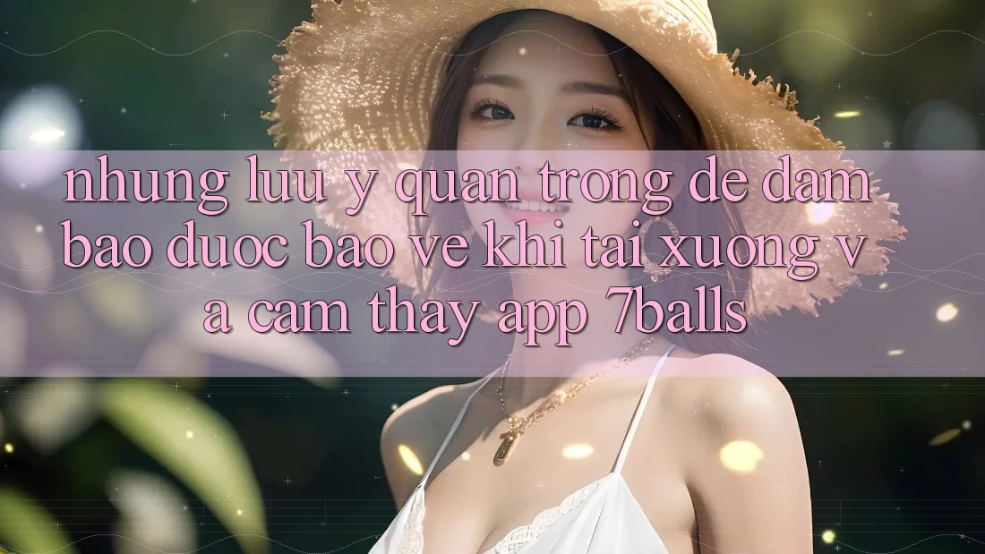 Những Lưu Ý Quan Trọng Để Đảm Bảo Được bảo vệ Khi Tải xuống Và Cảm thấy App 7balls