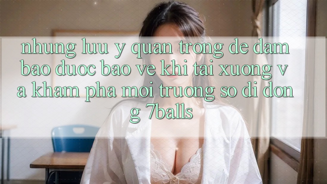 Những Lưu Ý Quan Trọng Để Đảm Bảo Được bảo vệ Khi Tải xuống Và Khám phá Môi trường số di động 7balls
