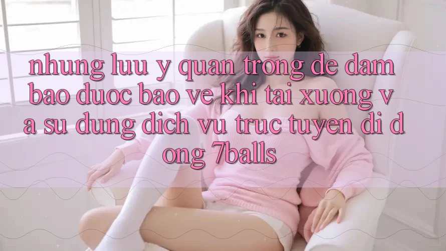 Những Lưu Ý Quan Trọng Để Đảm Bảo Được bảo vệ Khi Tải xuống Và Sử Dụng Dịch vụ trực tuyến di động 7balls