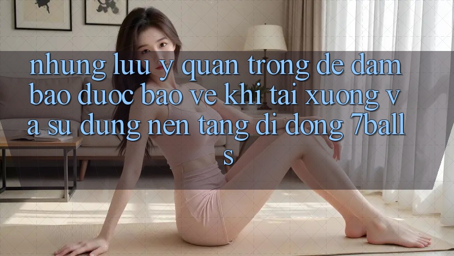 Những Lưu Ý Quan Trọng Để Đảm Bảo Được bảo vệ Khi Tải xuống Và Sử Dụng Nền tảng di động 7balls