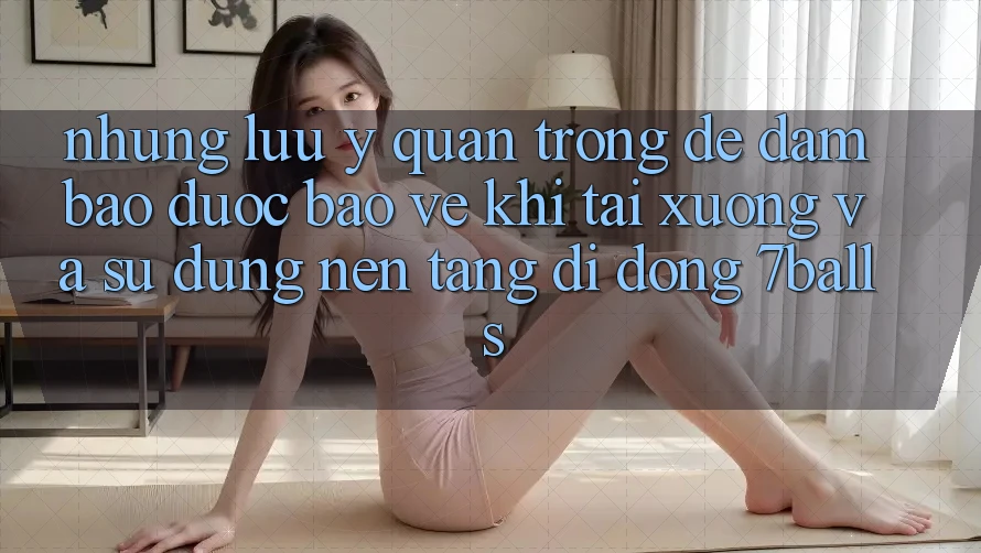 Những Lưu Ý Quan Trọng Để Đảm Bảo Được bảo vệ Khi Tải xuống Và Sử Dụng Nền tảng di động 7balls Những Lưu Ý Quan Trọng Để Đảm Bảo Được bảo vệ Khi Tải xuống Và Sử Dụng Nền tảng di động 7balls