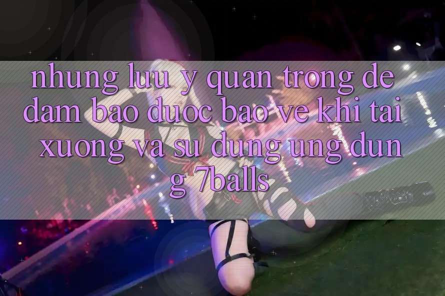 Những Lưu Ý Quan Trọng Để Đảm Bảo Được bảo vệ Khi Tải xuống Và Sử Dụng Ứng dụng 7balls Những Lưu Ý Quan Trọng Để Đảm Bảo Được bảo vệ Khi Tải xuống Và Sử Dụng Ứng dụng 7balls
