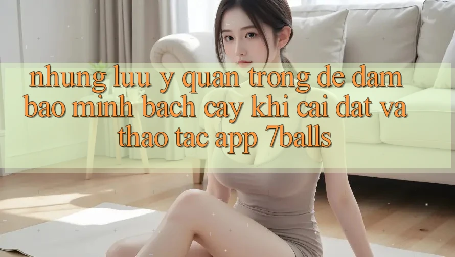 Những Lưu Ý Quan Trọng Để Đảm Bảo Minh bạch cậy Khi Cài đặt Và Thao tác App 7balls Những Lưu Ý Quan Trọng Để Đảm Bảo Minh bạch cậy Khi Cài đặt Và Thao tác App 7balls