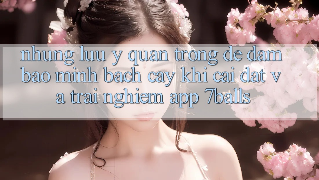 Những Lưu Ý Quan Trọng Để Đảm Bảo Minh bạch cậy Khi Cài đặt Và Trải nghiệm App 7balls