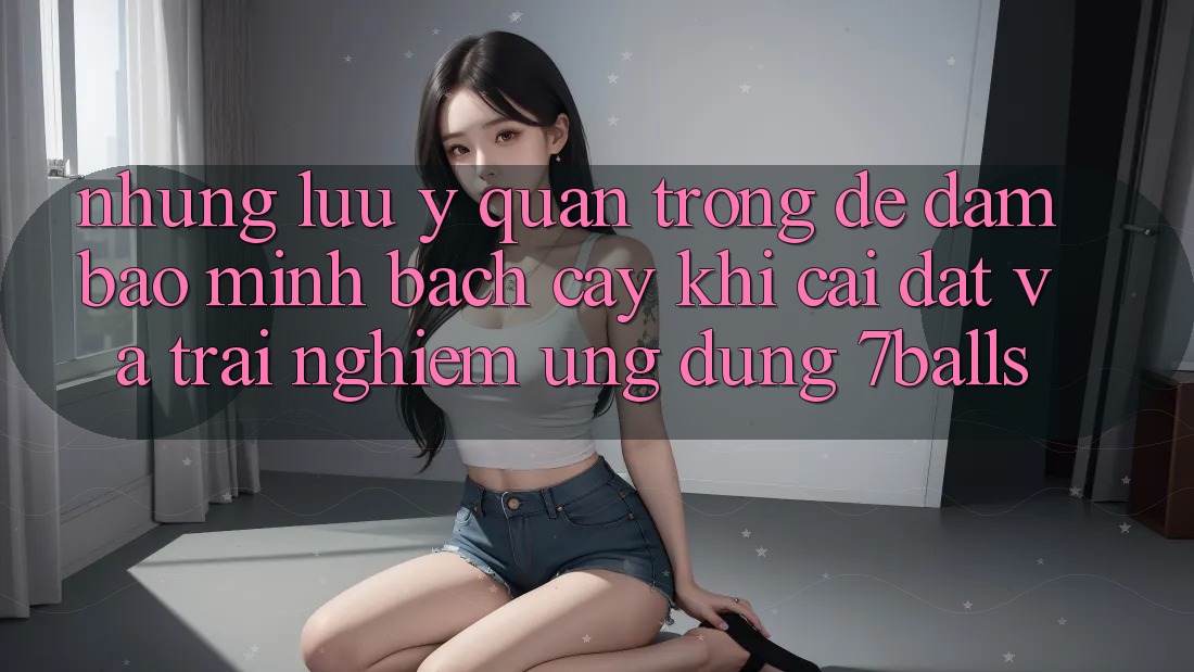 Những Lưu Ý Quan Trọng Để Đảm Bảo Minh bạch cậy Khi Cài đặt Và Trải nghiệm Ứng dụng 7balls Những Lưu Ý Quan Trọng Để Đảm Bảo Minh bạch cậy Khi Cài đặt Và Trải nghiệm Ứng dụng 7balls