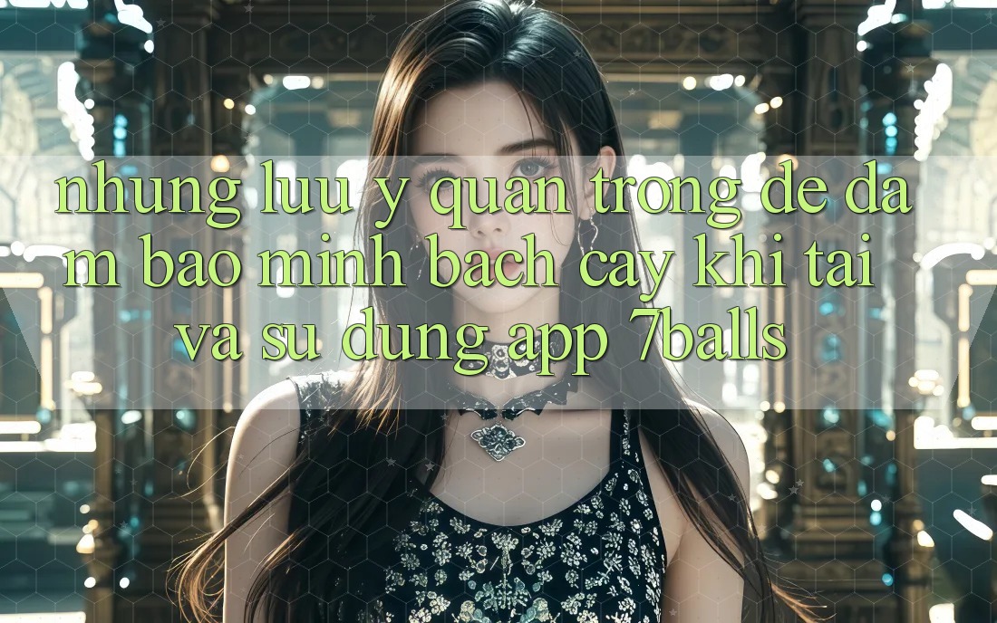 Những Lưu Ý Quan Trọng Để Đảm Bảo Minh bạch cậy Khi Tải Và Sử Dụng App 7balls Những Lưu Ý Quan Trọng Để Đảm Bảo Minh bạch cậy Khi Tải Và Sử Dụng App 7balls